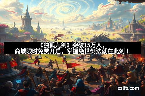 《独孤九剑》突破15万人,商城限时免费开启,掌握绝世剑法就在此刻!